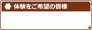 体験をご希望の皆様へ